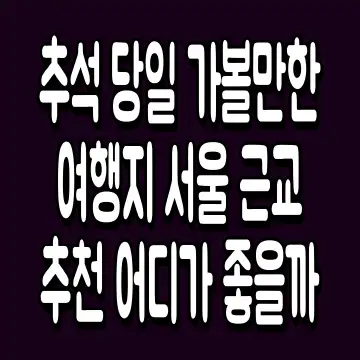 추석 당일 가볼만한 여행지 서울 근교 추천 어디가 좋을까