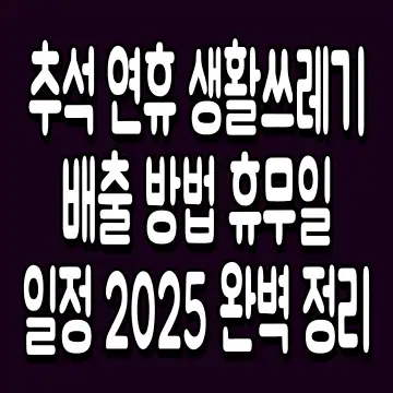 추석 연휴 생활쓰레기 배출 방법 휴무일 일정 2025 완벽 정리