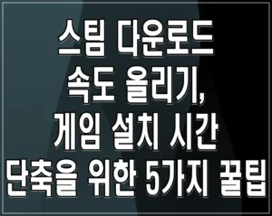 스팀 다운로드 속도 올리기, 게임 설치 시간 단축을 위한 5가지 꿀팁