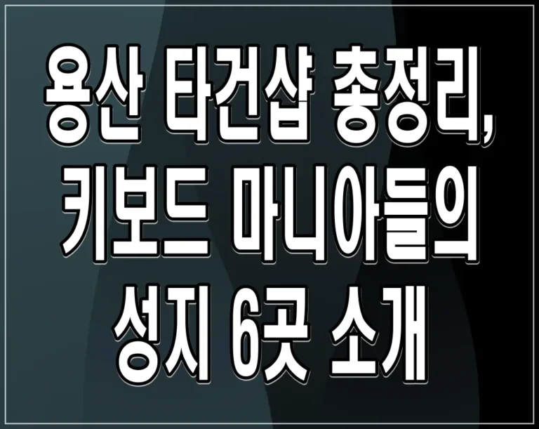 용산 타건샵 총정리, 키보드 마니아들의 성지 6곳 소개
