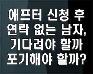 애프터 신청 후 연락 없는 남자, 기다려야 할까 포기해야 할까?