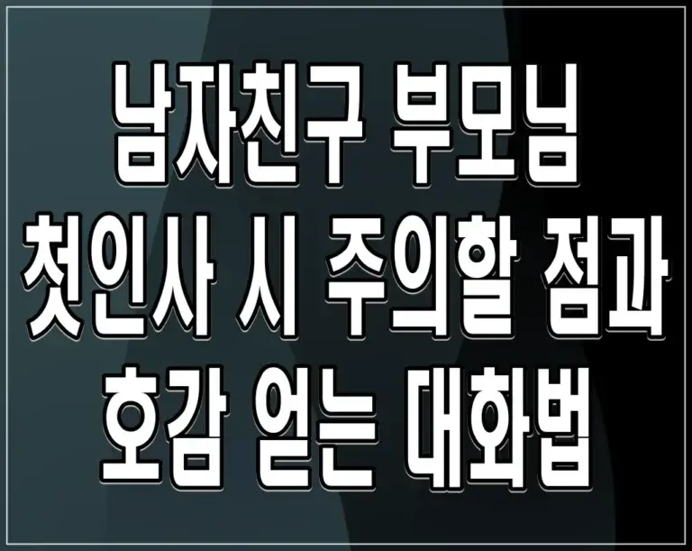 남자친구 부모님 첫인사 시 주의할 점과 호감 얻는 대화법