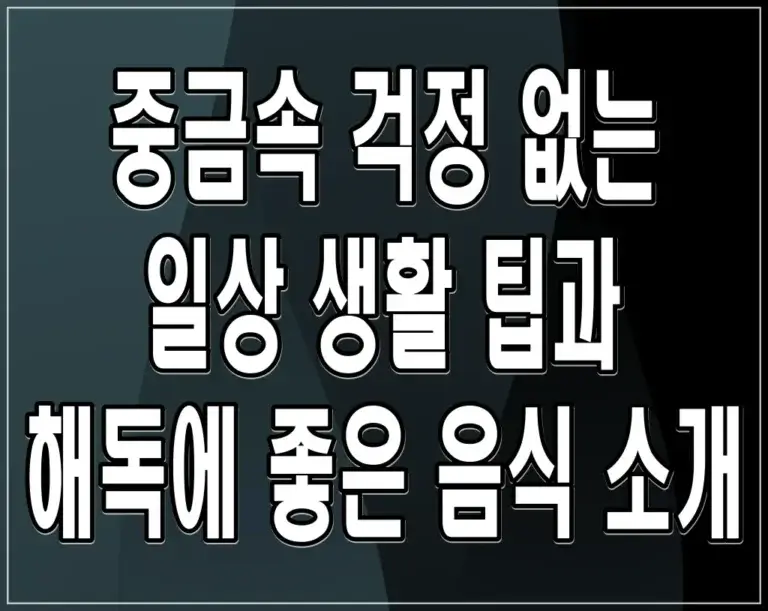 중금속 걱정 없는 일상 생활 팁과 해독에 좋은 음식 소개
