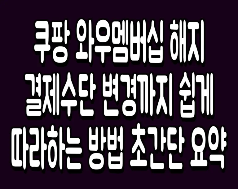 쿠팡 와우멤버십 해지 결제수단 변경까지 쉽게 따라하는 방법 초간단 요약