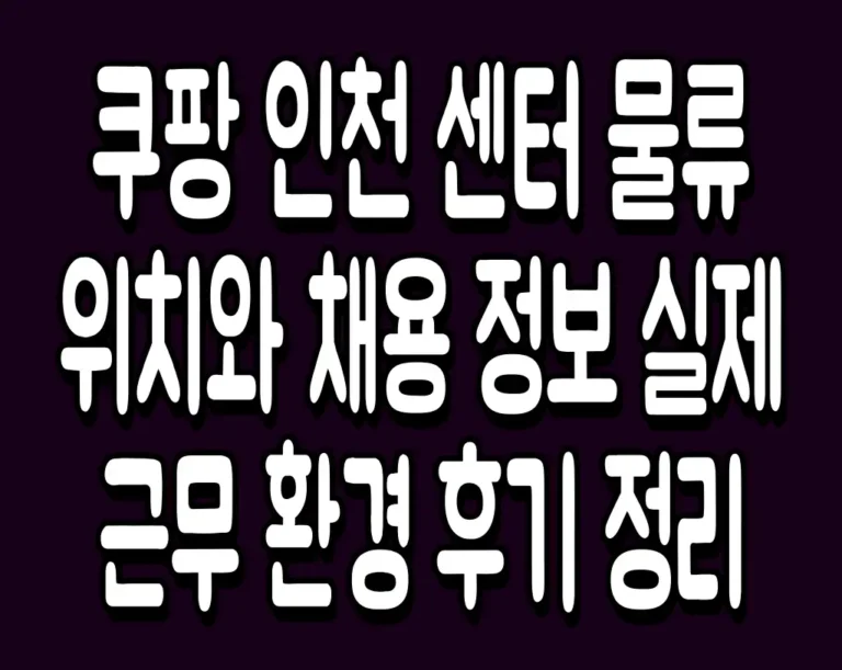 쿠팡 인천 센터 물류 위치와 채용 정보 실제 근무 환경 후기 정리