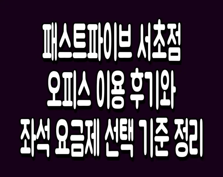 패스트파이브 서초점 오피스 이용 후기와 좌석 요금제 선택 기준 정리