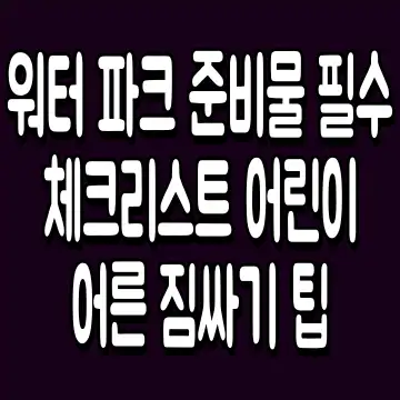 워터 파크 준비물 필수 체크리스트 어린이 어른 짐싸기 팁