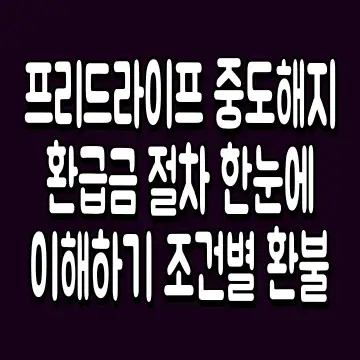 프리드라이프 중도해지 환급금 절차 한눈에 이해하기 조건별 환불