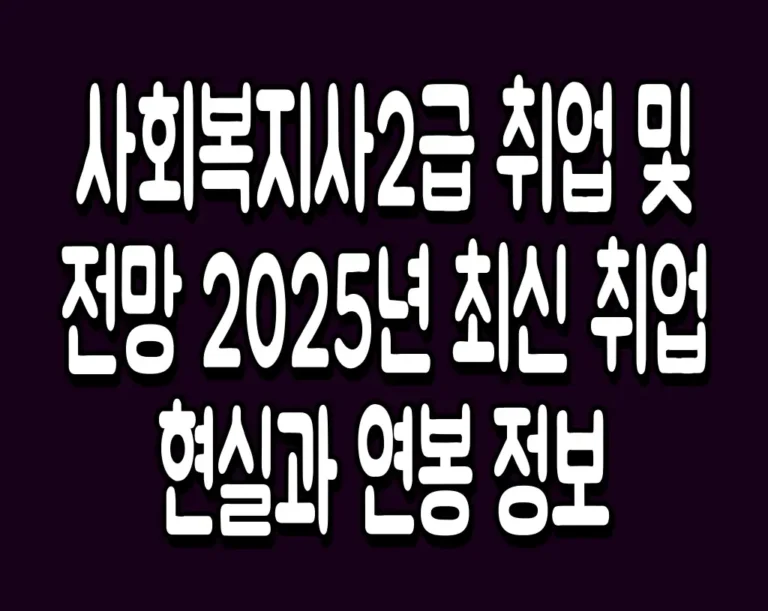 사회복지사 2급 취업 및 전망 2025년 최신 취업현실과 연봉 정보