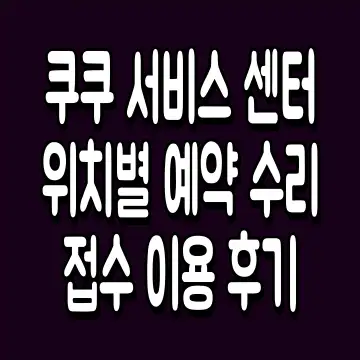 쿠쿠 서비스 센터 위치별 예약 수리 접수 이용 후기
