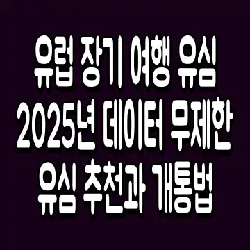 유럽 장기 여행 유심 2025년 데이터 무제한 유심 추천과 개통법