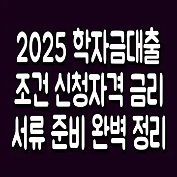 2025 학자금대출 조건 신청자격 금리 서류 준비 완벽 정리