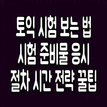 토익 시험 보는 법 시험 준비물 응시 절차 시간 전략 꿀팁