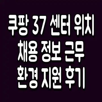 쿠팡 37 센터 위치 채용 정보 근무 환경 지원 후기