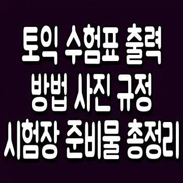 토익 수험표 출력 방법 사진 규정 시험장 준비물 총정리