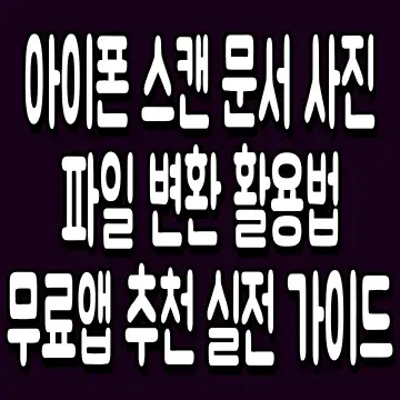 아이폰 스캔 문서 사진 파일 변환 활용법 무료앱 추천 실전 가이드