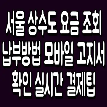 서울 상수도 요금 조회 납부방법 모바일 고지서 확인 실시간 결제팁
