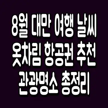 8월 대만 여행 날씨 옷차림 항공권 추천 관광명소 총정리