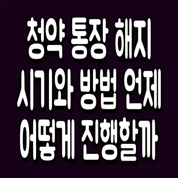 청약 통장 해지 시기와 방법 언제 어떻게 진행할까