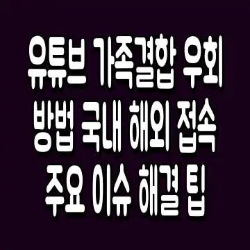 유튜브 가족결합 우회 방법 국내 해외 접속 주요 이슈 해결 팁