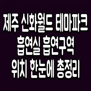 제주 신화월드 테마파크 흡연실 흡연구역 위치 한눈에 총정리