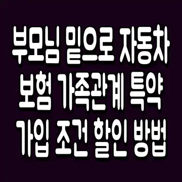부모님 밑으로 자동차 보험 가족관계 특약 가입 조건 할인 방법