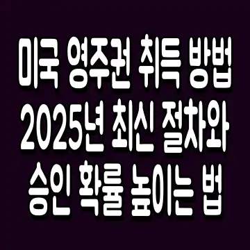 미국 영주권 취득 방법 2025년 최신 절차와 승인 확률 높이는 법