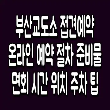 부산교도소 접견예약 온라인 예약 절차 준비물 면회 시간 위치 주차 팁