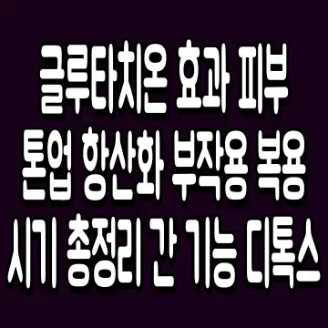 글루타치온 효과 피부 톤업 항산화 부작용 복용 시기 총정리 간 기능 디톡스