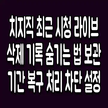 치지직 최근 시청 라이브 삭제 기록 숨기는 법 보관 기간 복구 처리 차단 설정