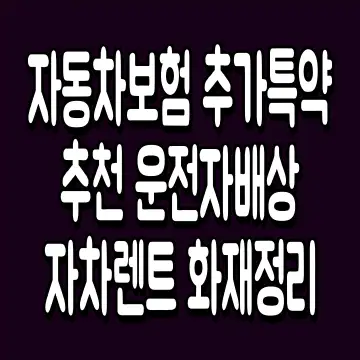 자동차보험 추가특약 추천 운전자배상 자차렌트 화재정리