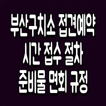 부산구치소 접견예약 시간 접수 절차 준비물 면회 규정