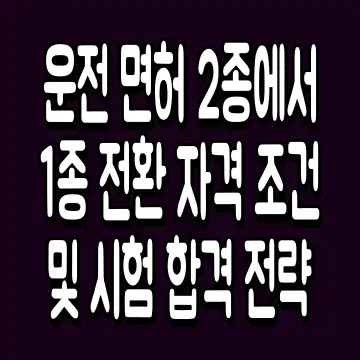 운전 면허 2종에서 1종 전환 자격 조건 및 시험 합격 전략