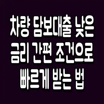 차량 담보대출 낮은 금리 간편 조건으로 빠르게 받는 법