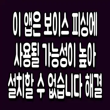 이 앱은 보이스 피싱에 사용될 가능성이 높아 설치할 수 없습니다 해결