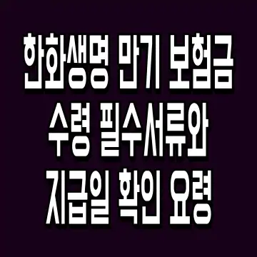 한화생명 만기 보험금 수령 필수서류와 지급일 확인 요령