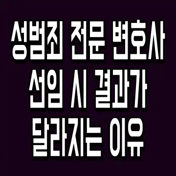 성범죄 전문 변호사 선임 시 결과가 달라지는 이유
