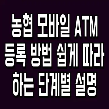 농협 모바일 ATM 등록 방법 쉽게 따라 하는 단계별 설명