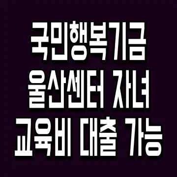 국민행복기금 울산센터 자녀 교육비 대출 가능