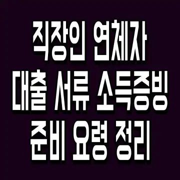 직장인 연체자 대출 서류 소득증빙 준비 요령 정리