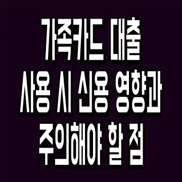 가족카드 대출 사용 시 신용 영향과 주의해야 할 점