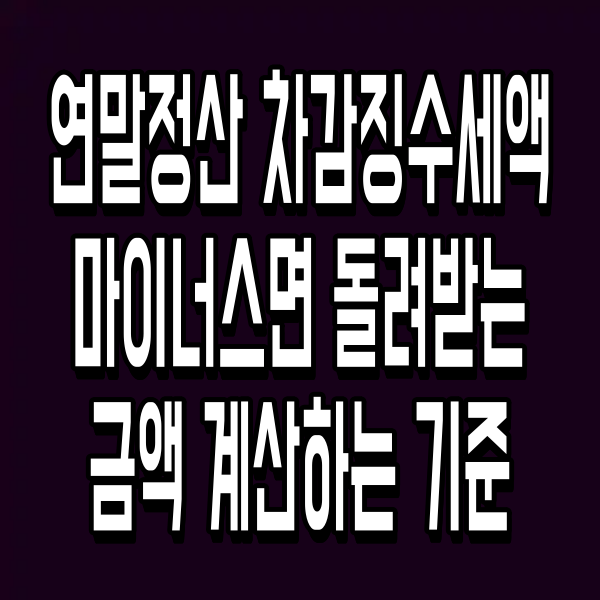 연말정산 차감징수세액 마이너스면 돌려받는 금액 계산하는 기준