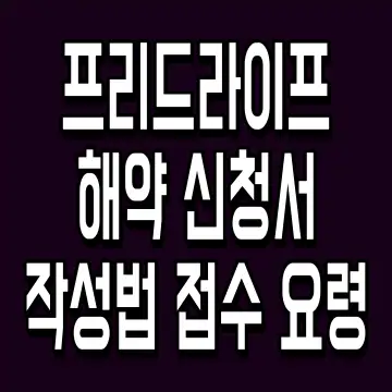 프리드라이프 해약 신청서 작성법 접수 요령