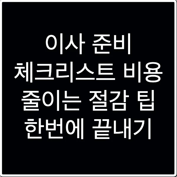 이사 준비 체크리스트 비용 줄이는 절감 팁 한번에 끝내기