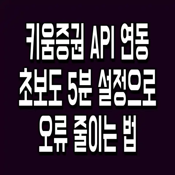 키움증권 API 연동 초보도 5분 설정으로 오류 줄이는 법