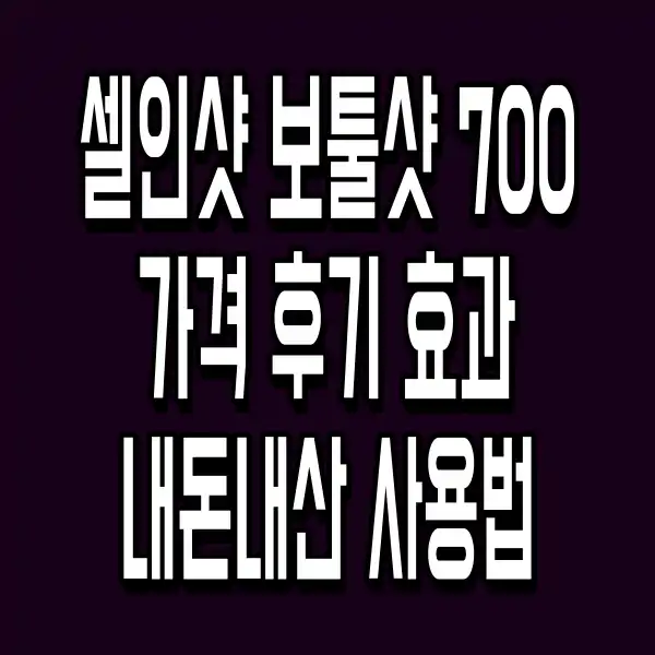 셀인샷 보툴샷 700 가격 후기 효과 내돈내산 사용법