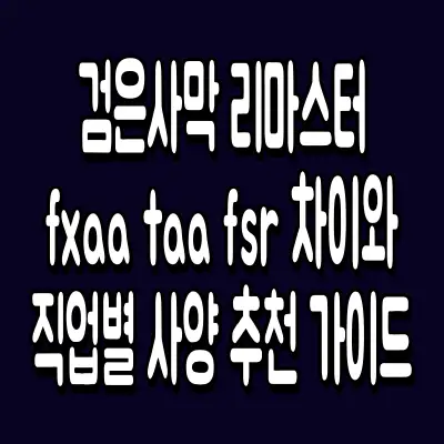 검은사막 리마스터 fxaa taa fsr 차이와 직업별 사양 추천 가이드