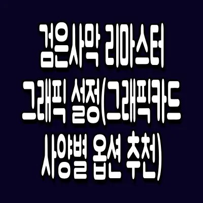 검은사막 리마스터 그래픽 설정(그래픽카드 사양별 옵션 추천)