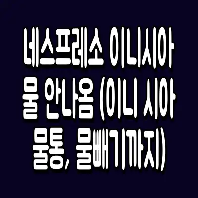 네스프레소 이니시아 물 안나옴 (이니 시아 물통, 물빼기까지)