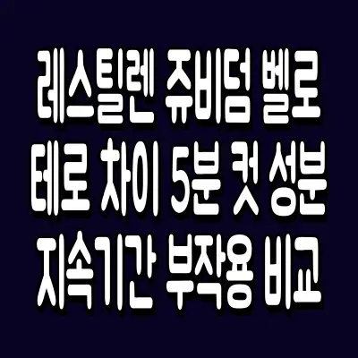 레스틸렌 쥬비덤 벨로테로 차이 5분 컷 성분 지속기간 부작용 비교